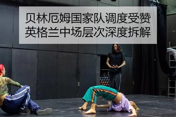 贝林厄姆国家队调度受赞 英格兰中场层次深度拆解
