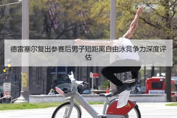 德雷塞尔复出参赛后男子短距离自由泳竞争力深度评估