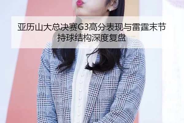 亚历山大总决赛G3高分表现与雷霆末节持球结构深度复盘